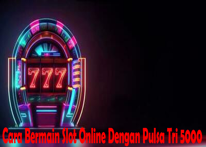 Cara Bermain Slot Online Dengan Pulsa Tri 5000